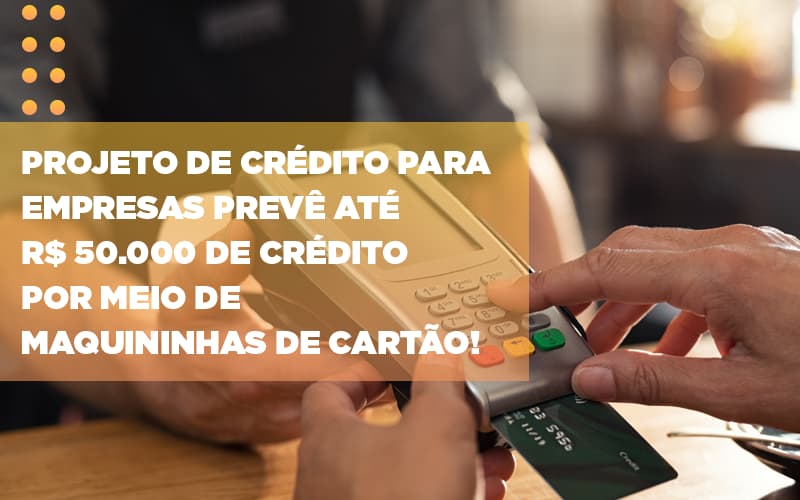 Projeto De Credito Para Empresas Preve Ate R 50 000 De Credito Por Meio De Maquininhas De Carta - Contabilidade KM